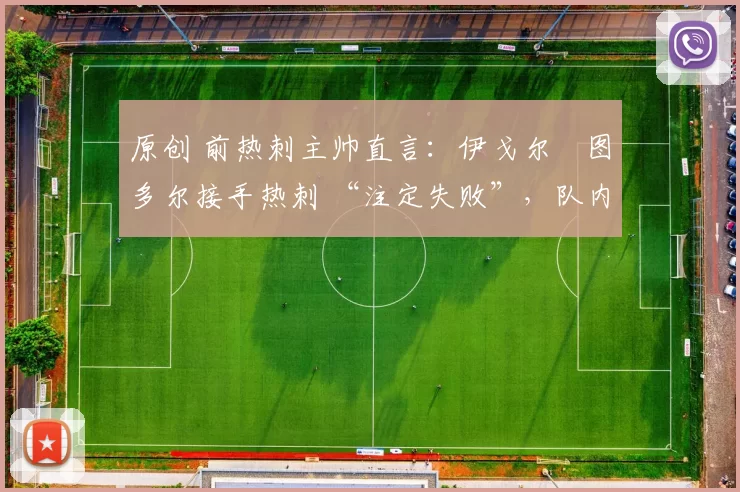 原创 前热刺主帅直言:伊戈尔・图多尔接手热刺 “注定失败”,队内氛围 “ toxic 至极”