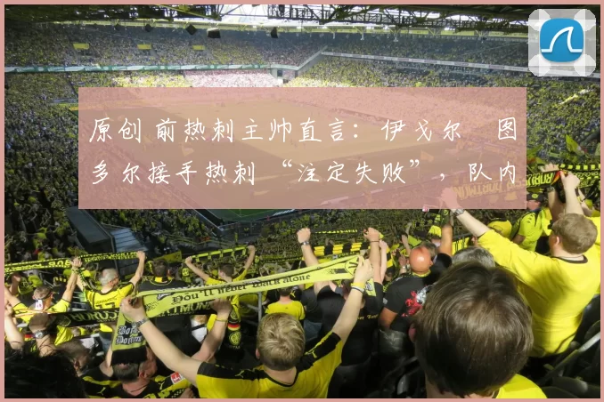 原创 前热刺主帅直言：伊戈尔・图多尔接手热刺 “注定失败”，队内氛围 “ toxic 至极”