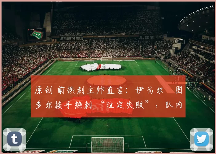 原创 前热刺主帅直言：伊戈尔・图多尔接手热刺 “注定失败”，队内氛围 “ toxic 至极”