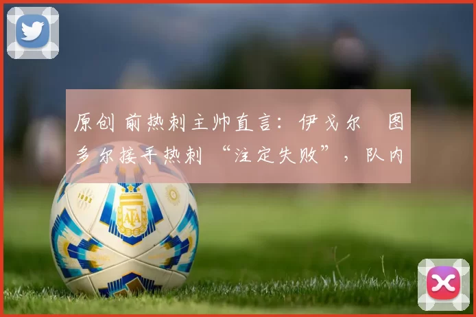 原创 前热刺主帅直言：伊戈尔・图多尔接手热刺 “注定失败”，队内氛围 “ toxic 至极”