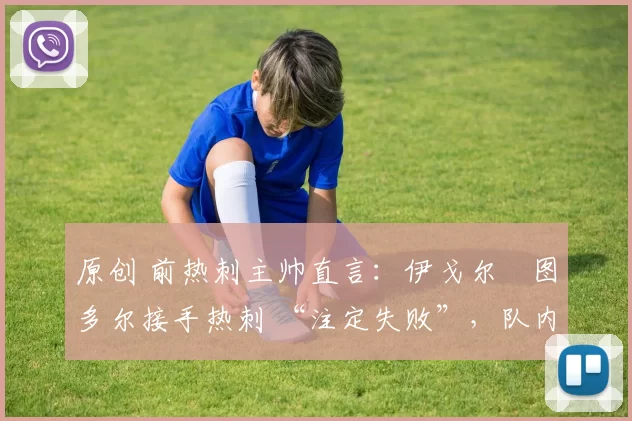 原创 前热刺主帅直言：伊戈尔・图多尔接手热刺 “注定失败”，队内氛围 “ toxic 至极”