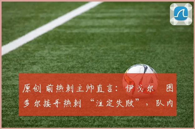 原创 前热刺主帅直言：伊戈尔・图多尔接手热刺 “注定失败”，队内氛围 “ toxic 至极”