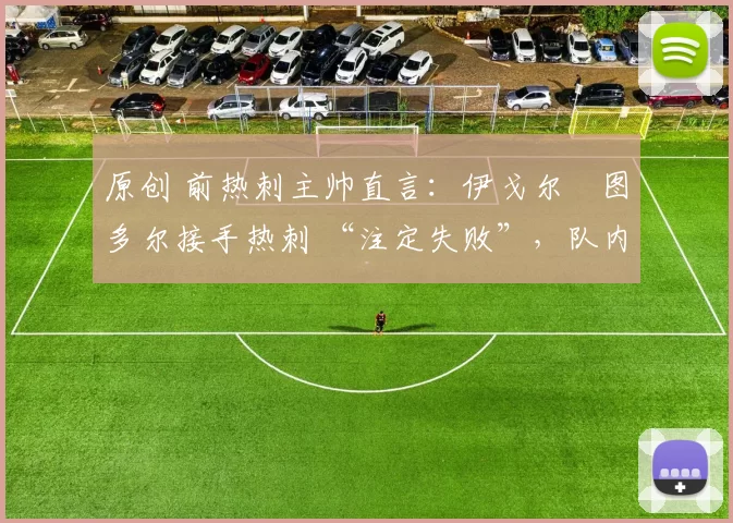 原创 前热刺主帅直言:伊戈尔・图多尔接手热刺 “注定失败”,队内氛围 “ toxic 至极”