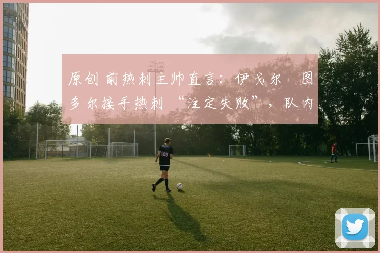 原创 前热刺主帅直言：伊戈尔・图多尔接手热刺 “注定失败”，队内氛围 “ toxic 至极”