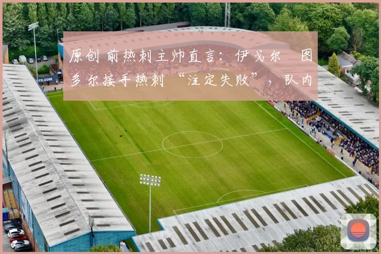 原创 前热刺主帅直言：伊戈尔・图多尔接手热刺 “注定失败”，队内氛围 “ toxic 至极”