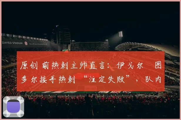 原创 前热刺主帅直言：伊戈尔・图多尔接手热刺 “注定失败”，队内氛围 “ toxic 至极”