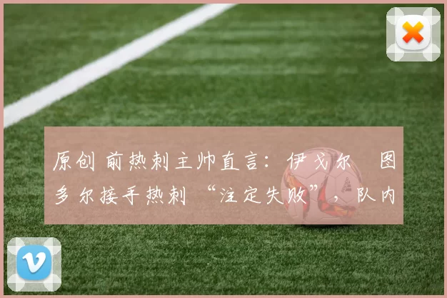 原创 前热刺主帅直言：伊戈尔・图多尔接手热刺 “注定失败”，队内氛围 “ toxic 至极”