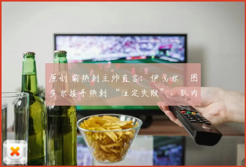原创 前热刺主帅直言:伊戈尔・图多尔接手热刺 “注定失败”,队内氛围 “ toxic 至极”