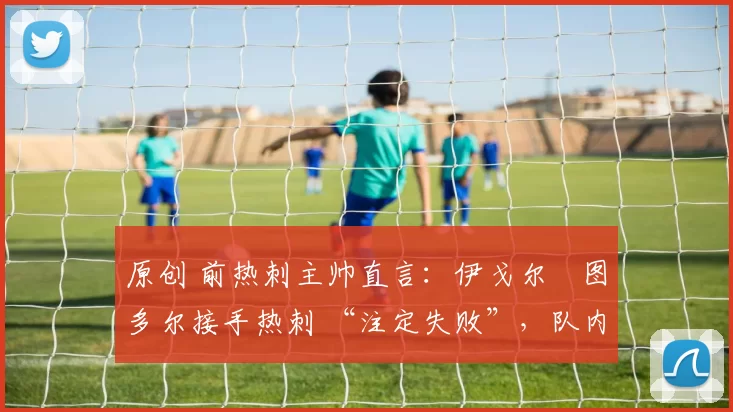 原创 前热刺主帅直言：伊戈尔・图多尔接手热刺 “注定失败”，队内氛围 “ toxic 至极”