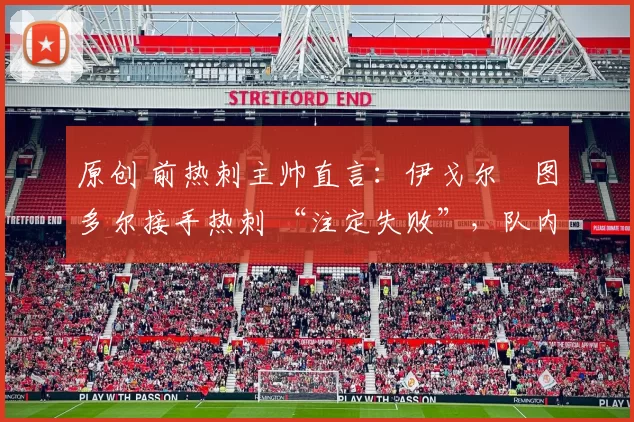 原创 前热刺主帅直言：伊戈尔・图多尔接手热刺 “注定失败”，队内氛围 “ toxic 至极”