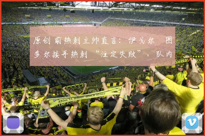 原创 前热刺主帅直言：伊戈尔・图多尔接手热刺 “注定失败”，队内氛围 “ toxic 至极”