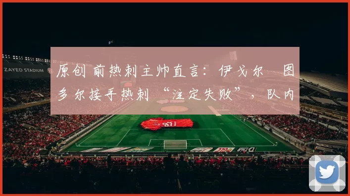 原创 前热刺主帅直言：伊戈尔・图多尔接手热刺 “注定失败”，队内氛围 “ toxic 至极”