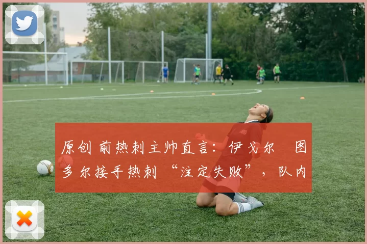 原创 前热刺主帅直言：伊戈尔・图多尔接手热刺 “注定失败”，队内氛围 “ toxic 至极”