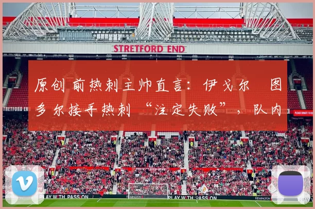 原创 前热刺主帅直言：伊戈尔・图多尔接手热刺 “注定失败”，队内氛围 “ toxic 至极”