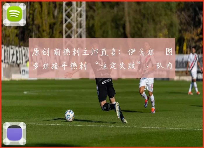 原创 前热刺主帅直言：伊戈尔・图多尔接手热刺 “注定失败”，队内氛围 “ toxic 至极”