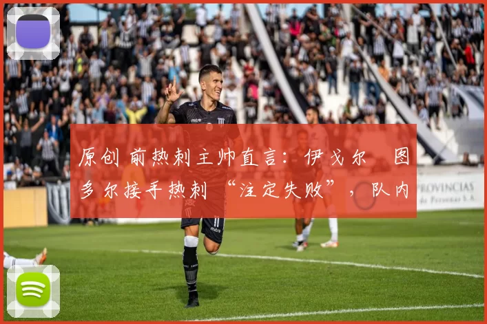 原创 前热刺主帅直言:伊戈尔・图多尔接手热刺 “注定失败”,队内氛围 “ toxic 至极”