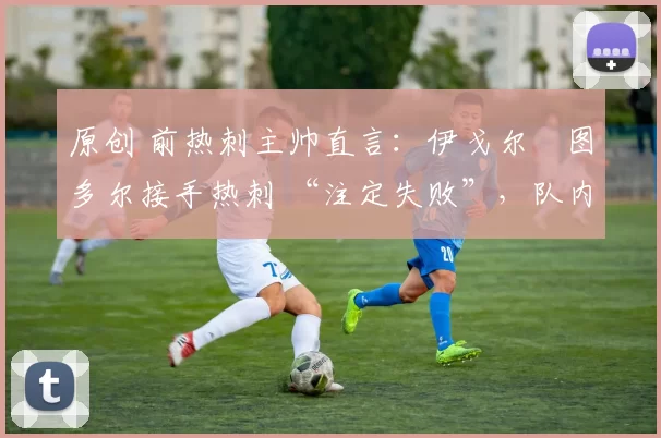 原创 前热刺主帅直言:伊戈尔・图多尔接手热刺 “注定失败”,队内氛围 “ toxic 至极”