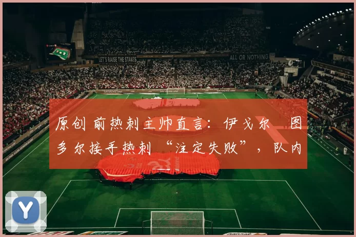 原创 前热刺主帅直言:伊戈尔・图多尔接手热刺 “注定失败”,队内氛围 “ toxic 至极”