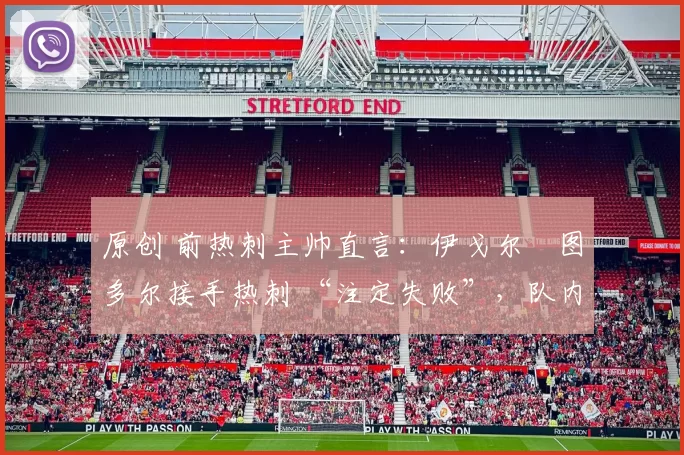 原创 前热刺主帅直言:伊戈尔・图多尔接手热刺 “注定失败”,队内氛围 “ toxic 至极”