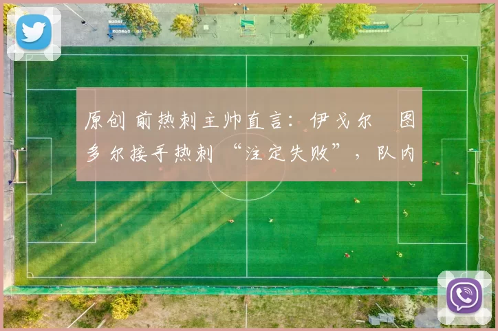 原创 前热刺主帅直言：伊戈尔・图多尔接手热刺 “注定失败”，队内氛围 “ toxic 至极”