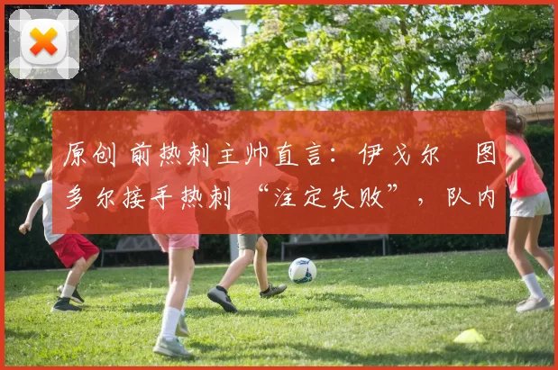 原创 前热刺主帅直言：伊戈尔・图多尔接手热刺 “注定失败”，队内氛围 “ toxic 至极”