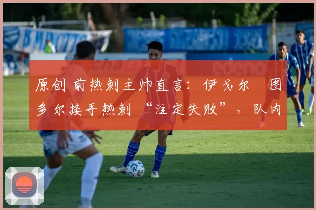 原创 前热刺主帅直言:伊戈尔・图多尔接手热刺 “注定失败”,队内氛围 “ toxic 至极”