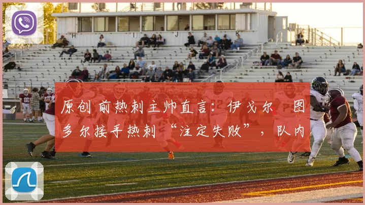 原创 前热刺主帅直言：伊戈尔・图多尔接手热刺 “注定失败”，队内氛围 “ toxic 至极”