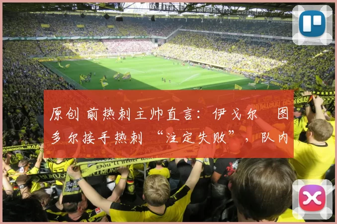 原创 前热刺主帅直言:伊戈尔・图多尔接手热刺 “注定失败”,队内氛围 “ toxic 至极”