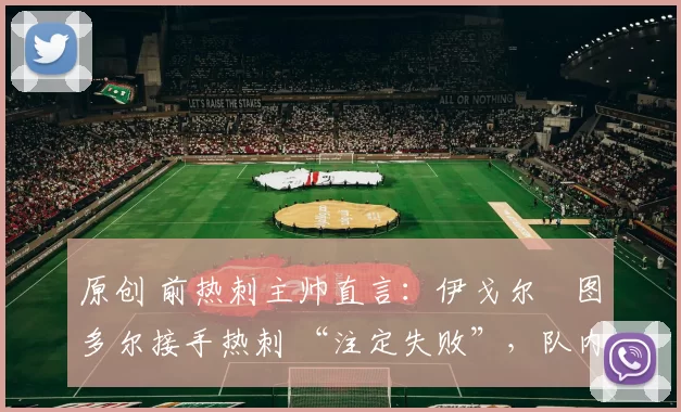 原创 前热刺主帅直言:伊戈尔・图多尔接手热刺 “注定失败”,队内氛围 “ toxic 至极”