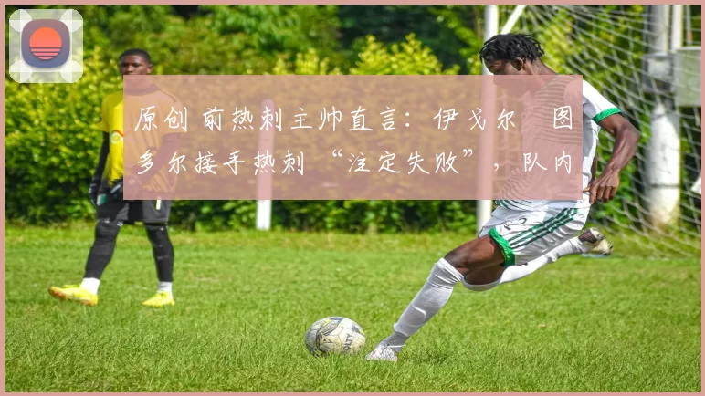 原创 前热刺主帅直言:伊戈尔・图多尔接手热刺 “注定失败”,队内氛围 “ toxic 至极”