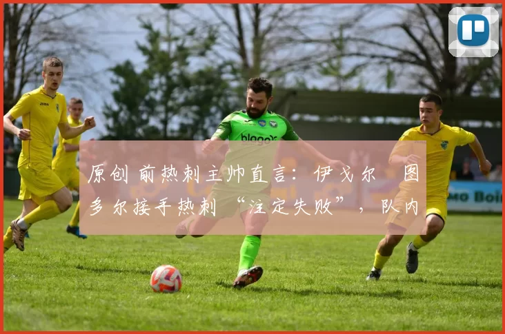 原创 前热刺主帅直言:伊戈尔・图多尔接手热刺 “注定失败”,队内氛围 “ toxic 至极”
