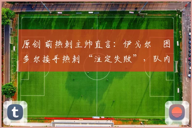 原创 前热刺主帅直言：伊戈尔・图多尔接手热刺 “注定失败”，队内氛围 “ toxic 至极”