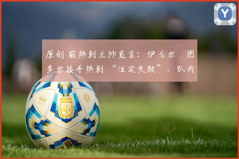 原创 前热刺主帅直言：伊戈尔・图多尔接手热刺 “注定失败”，队内氛围 “ toxic 至极”