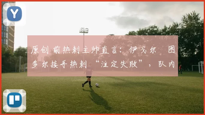 原创 前热刺主帅直言：伊戈尔・图多尔接手热刺 “注定失败”，队内氛围 “ toxic 至极”