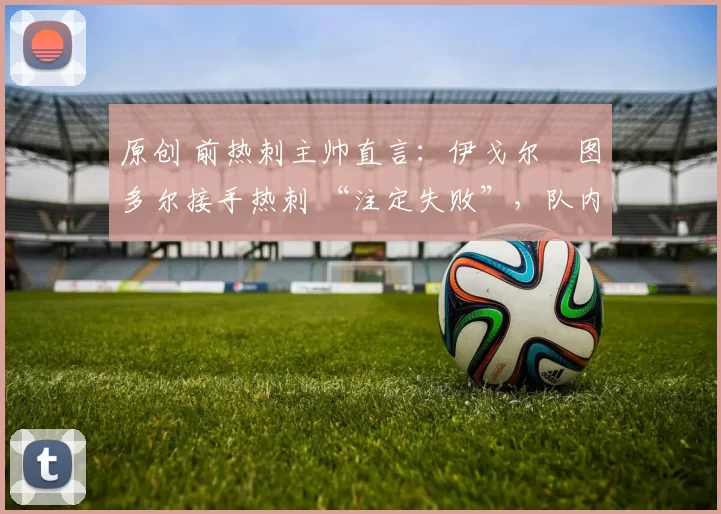 原创 前热刺主帅直言:伊戈尔・图多尔接手热刺 “注定失败”,队内氛围 “ toxic 至极”