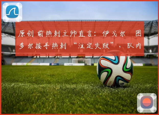 原创 前热刺主帅直言:伊戈尔・图多尔接手热刺 “注定失败”,队内氛围 “ toxic 至极”