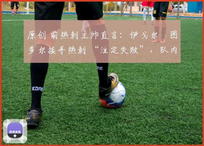 原创 前热刺主帅直言:伊戈尔・图多尔接手热刺 “注定失败”,队内氛围 “ toxic 至极”