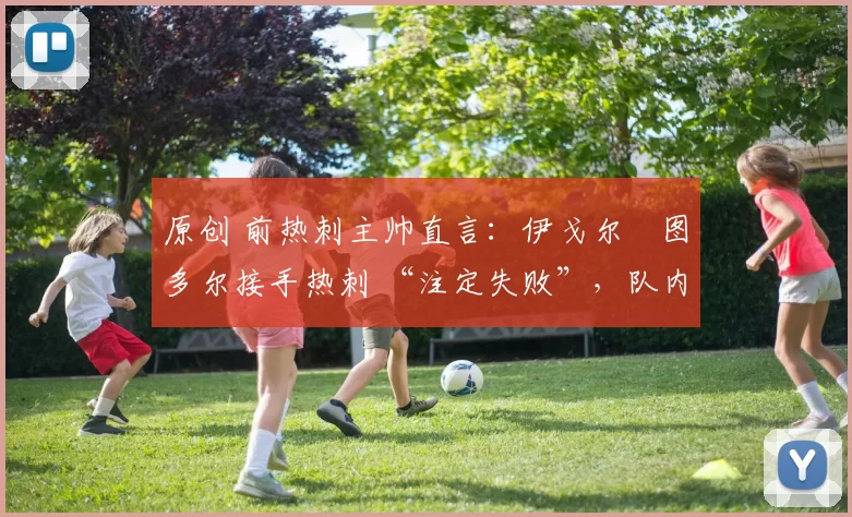 原创 前热刺主帅直言：伊戈尔・图多尔接手热刺 “注定失败”，队内氛围 “ toxic 至极”