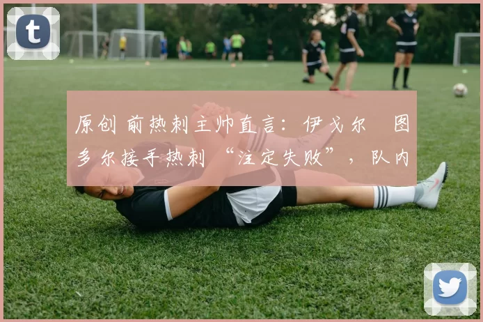 原创 前热刺主帅直言：伊戈尔・图多尔接手热刺 “注定失败”，队内氛围 “ toxic 至极”