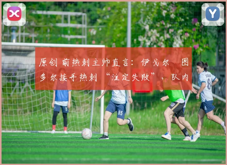 原创 前热刺主帅直言:伊戈尔・图多尔接手热刺 “注定失败”,队内氛围 “ toxic 至极”