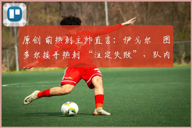 原创 前热刺主帅直言：伊戈尔・图多尔接手热刺 “注定失败”，队内氛围 “ toxic 至极”