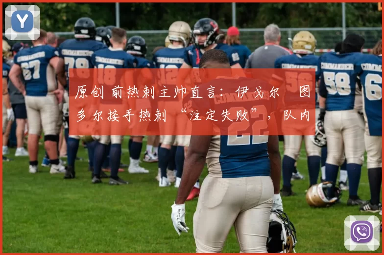 原创 前热刺主帅直言:伊戈尔・图多尔接手热刺 “注定失败”,队内氛围 “ toxic 至极”