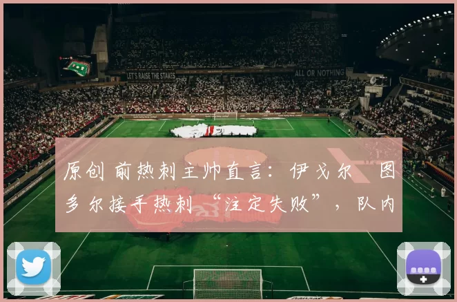 原创 前热刺主帅直言:伊戈尔・图多尔接手热刺 “注定失败”,队内氛围 “ toxic 至极”