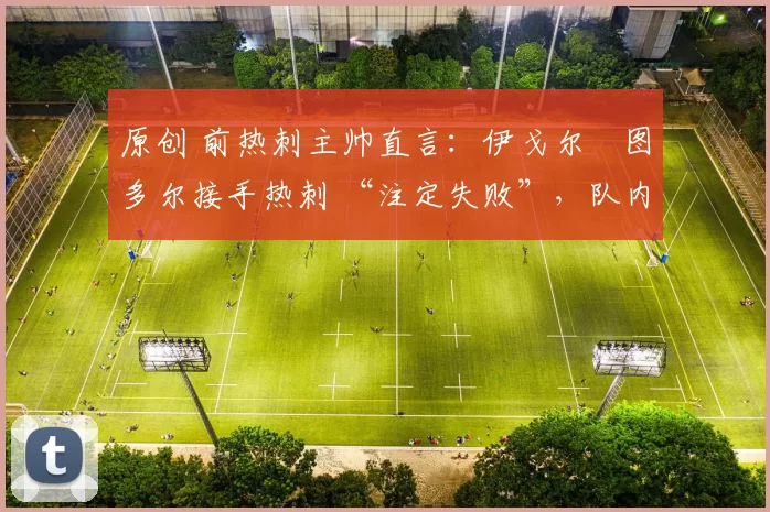 原创 前热刺主帅直言：伊戈尔・图多尔接手热刺 “注定失败”，队内氛围 “ toxic 至极”