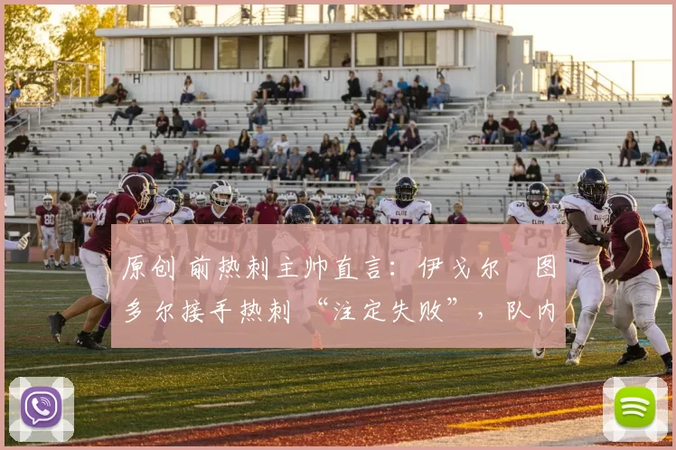 原创 前热刺主帅直言：伊戈尔・图多尔接手热刺 “注定失败”，队内氛围 “ toxic 至极”