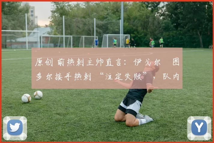 原创 前热刺主帅直言:伊戈尔・图多尔接手热刺 “注定失败”,队内氛围 “ toxic 至极”