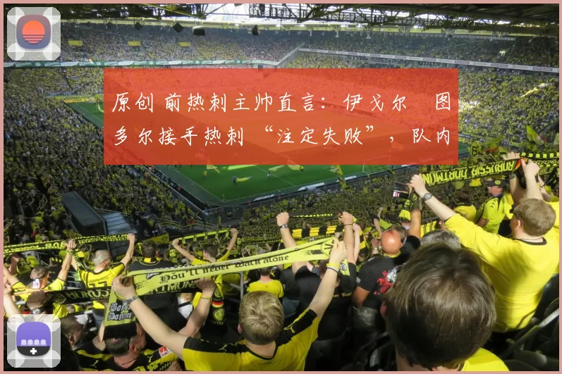 原创 前热刺主帅直言：伊戈尔・图多尔接手热刺 “注定失败”，队内氛围 “ toxic 至极”