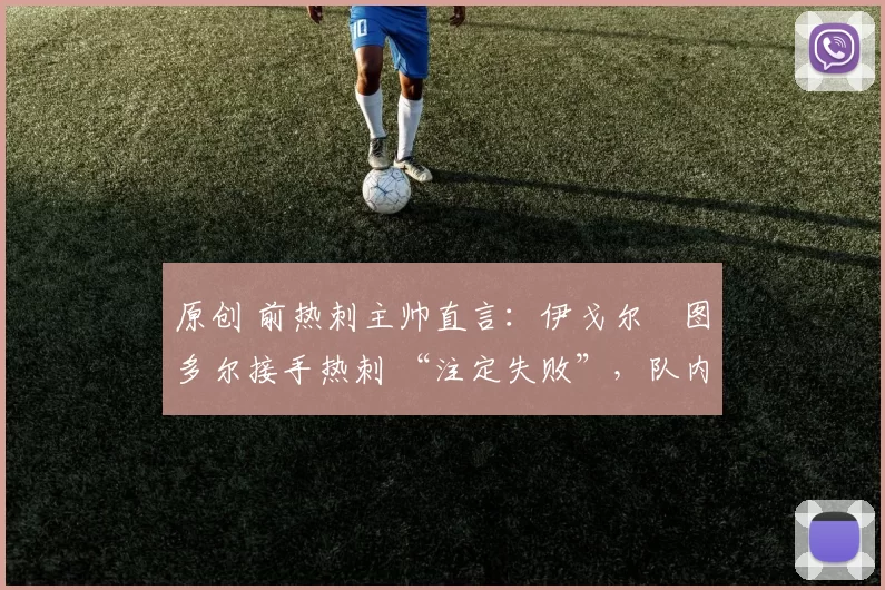 原创 前热刺主帅直言：伊戈尔・图多尔接手热刺 “注定失败”，队内氛围 “ toxic 至极”