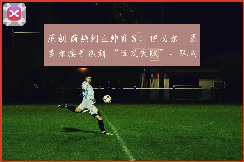 原创 前热刺主帅直言：伊戈尔・图多尔接手热刺 “注定失败”，队内氛围 “ toxic 至极”