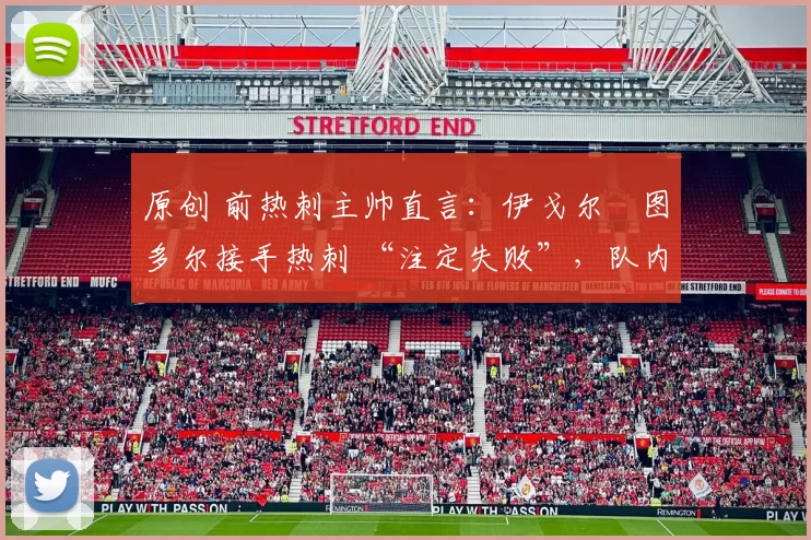 原创 前热刺主帅直言:伊戈尔・图多尔接手热刺 “注定失败”,队内氛围 “ toxic 至极”